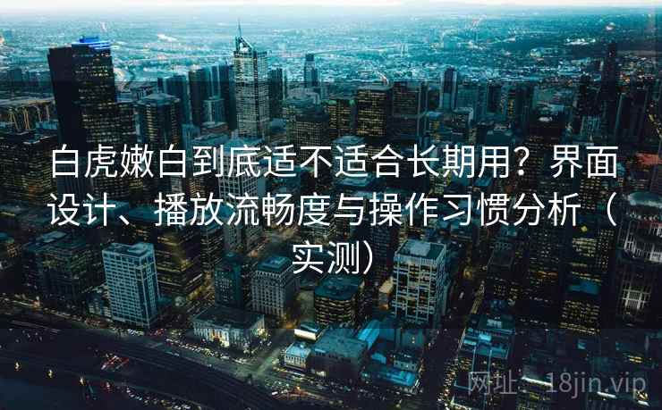 白虎嫩白到底适不适合长期用？界面设计、播放流畅度与操作习惯分析（实测）