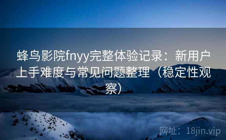蜂鸟影院fnyy完整体验记录：新用户上手难度与常见问题整理（稳定性观察）