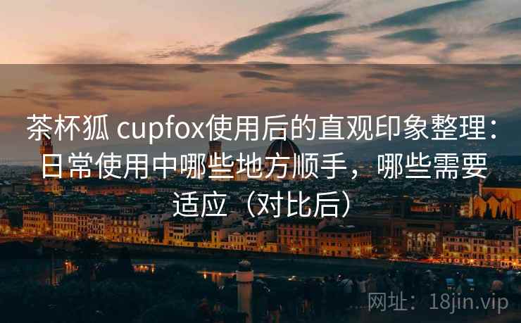 茶杯狐 cupfox使用后的直观印象整理:日常使用中哪些地方顺手,哪些需要适应(对比后) 茶杯狐 cupfox使用后的直观印象整理:日常使用中哪些地方顺手,哪些需要适应(对比后)
