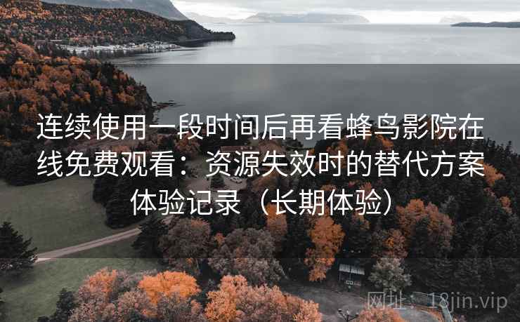 连续使用一段时间后再看蜂鸟影院在线免费观看:资源失效时的替代方案体验记录(长期体验) 连续使用一段时间后再看蜂鸟影院在线免费观看:资源失效时的替代方案体验记录(长期体验)