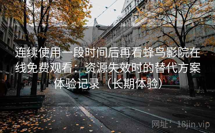 连续使用一段时间后再看蜂鸟影院在线免费观看:资源失效时的替代方案体验记录(长期体验) 连续使用一段时间后再看蜂鸟影院在线免费观看:资源失效时的替代方案体验记录(长期体验)