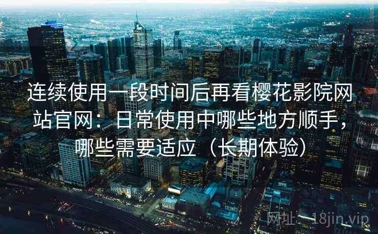 连续使用一段时间后再看樱花影院网站官网:日常使用中哪些地方顺手,哪些需要适应(长期体验) 连续使用一段时间后再看樱花影院网站官网:日常使用中哪些地方顺手,哪些需要适应(长期体验)